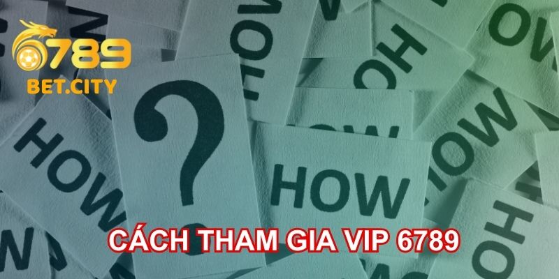 Cách tham gia vip 6789 chi tiết.